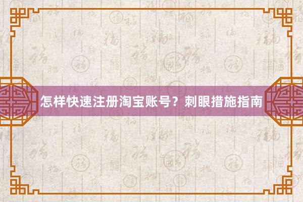 怎样快速注册淘宝账号？刺眼措施指南